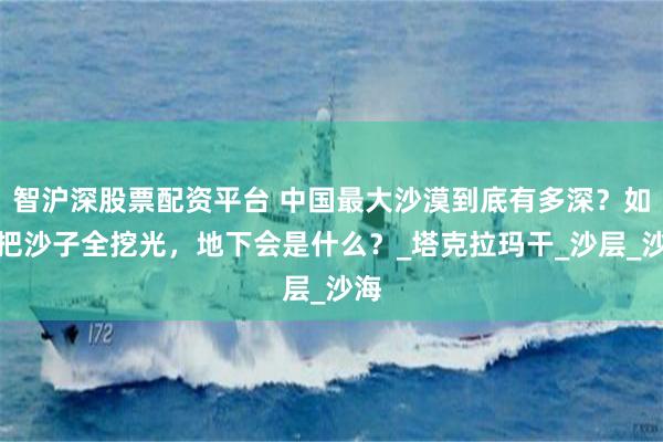 智沪深股票配资平台 中国最大沙漠到底有多深？如果把沙子全挖光，地下会是什么？_塔克拉玛干_沙层_沙海