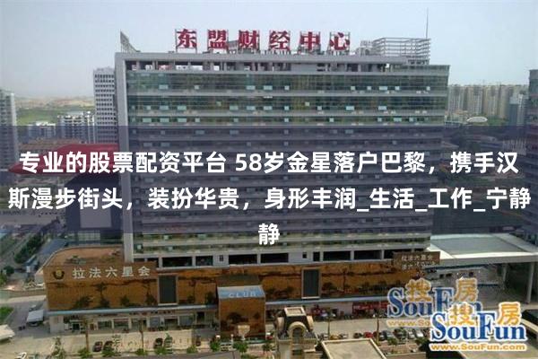 专业的股票配资平台 58岁金星落户巴黎，携手汉斯漫步街头，装扮华贵，身形丰润_生活_工作_宁静
