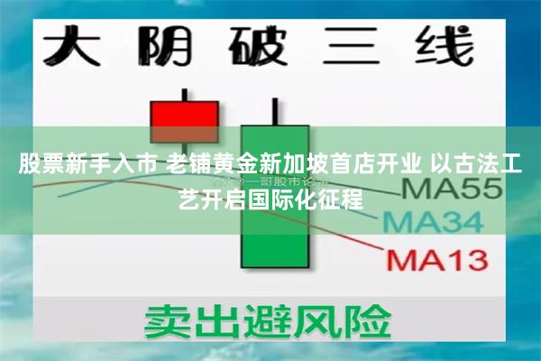 股票新手入市 老铺黄金新加坡首店开业 以古法工艺开启国际化征程