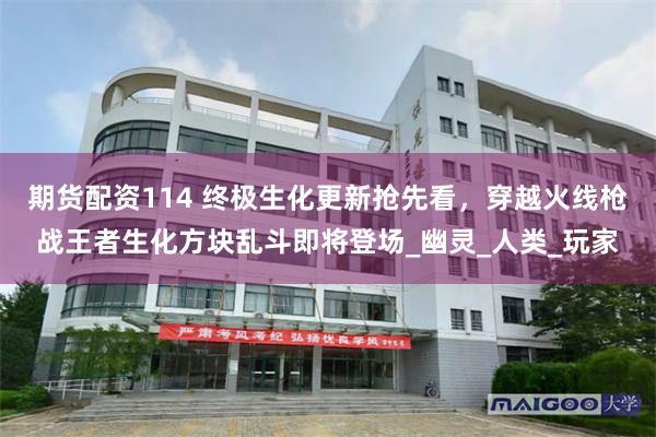 期货配资114 终极生化更新抢先看，穿越火线枪战王者生化方块乱斗即将登场_幽灵_人类_玩家