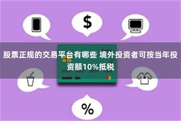 股票正规的交易平台有哪些 境外投资者可按当年投资额10%抵税