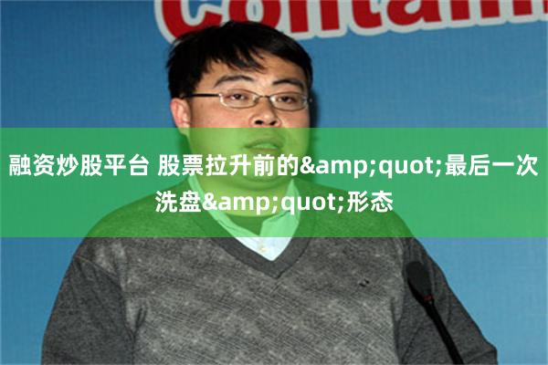 融资炒股平台 股票拉升前的&quot;最后一次洗盘&quot;形态