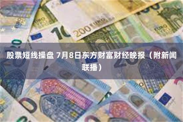 股票短线操盘 7月8日东方财富财经晚报（附新闻联播）