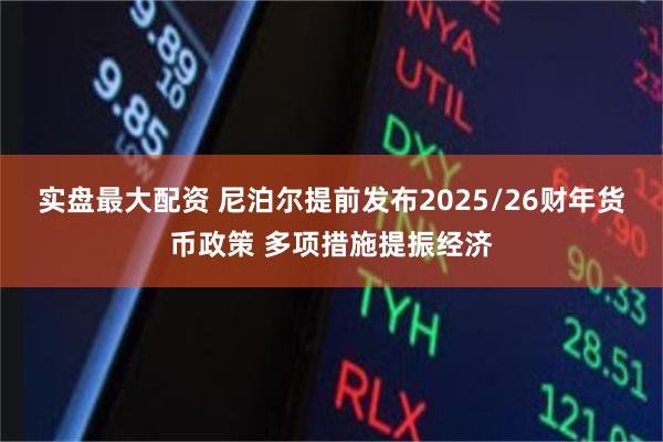 实盘最大配资 尼泊尔提前发布2025/26财年货币政策 多项措施提振经济