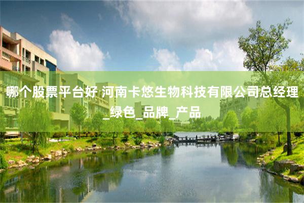 哪个股票平台好 河南卡悠生物科技有限公司总经理_绿色_品牌_产品