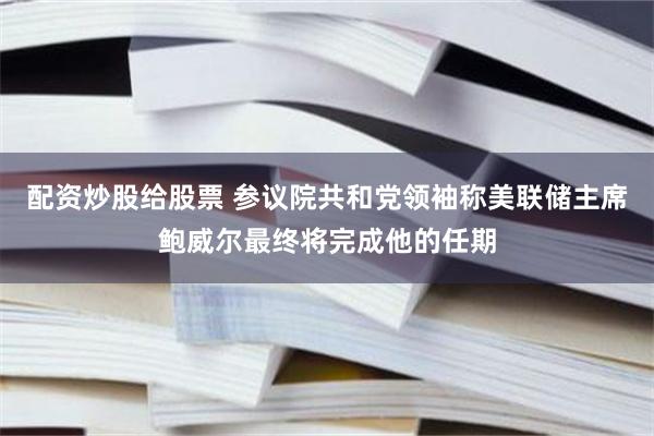 配资炒股给股票 参议院共和党领袖称美联储主席鲍威尔最终将完成他的任期