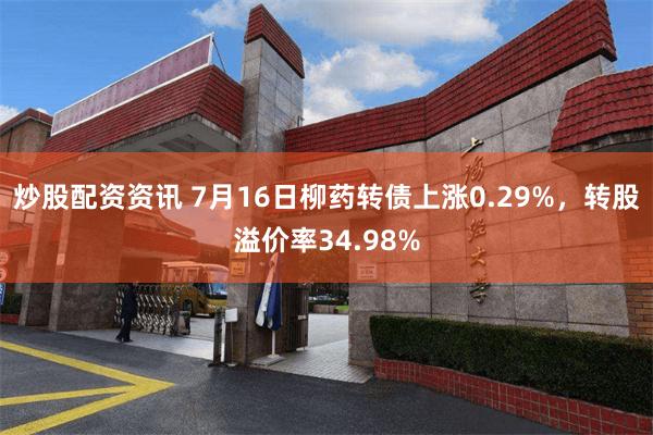 炒股配资资讯 7月16日柳药转债上涨0.29%，转股溢价率34.98%