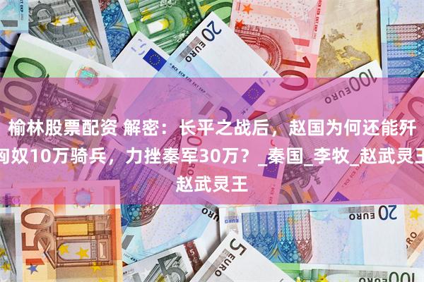榆林股票配资 解密：长平之战后，赵国为何还能歼匈奴10万骑兵，力挫秦军30万？_秦国_李牧_赵武灵王