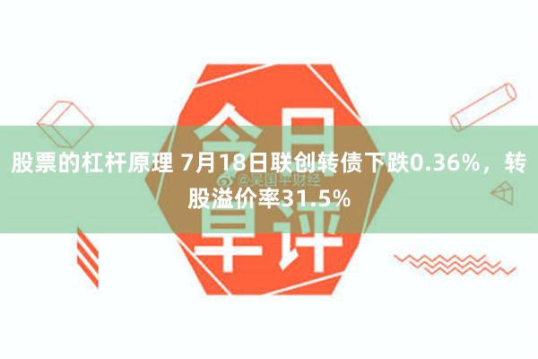 股票的杠杆原理 7月18日联创转债下跌0.36%，转股溢价率31.5%