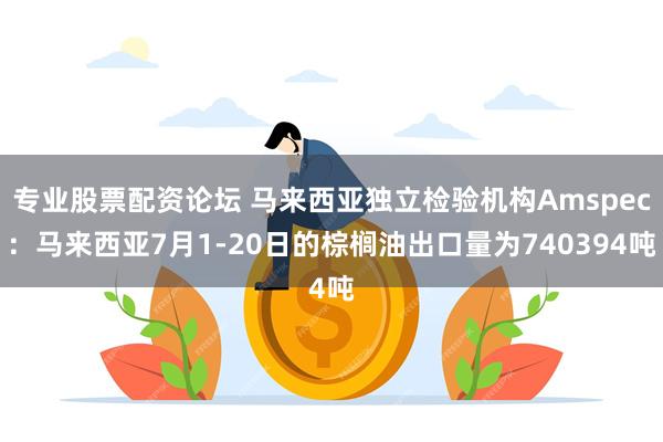 专业股票配资论坛 马来西亚独立检验机构Amspec：马来西亚7月1-20日的棕榈油出口量为740394吨