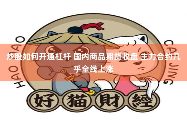 炒股如何开通杠杆 国内商品期货收盘 主力合约几乎全线上涨