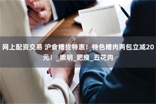 网上配资交易 沪食糟货特惠！特色糟肉两包立减20元！_崇明_肥瘦_五花肉