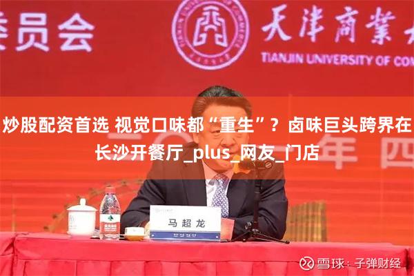 炒股配资首选 视觉口味都“重生”？卤味巨头跨界在长沙开餐厅_plus_网友_门店