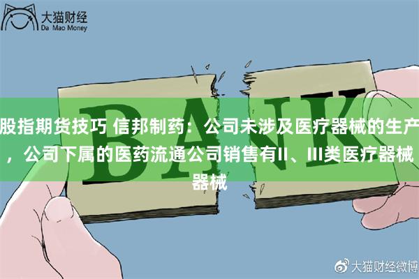 股指期货技巧 信邦制药：公司未涉及医疗器械的生产，公司下属的医药流通公司销售有II、III类医疗器械