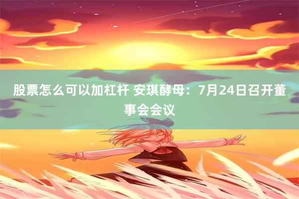 股票怎么可以加杠杆 安琪酵母：7月24日召开董事会会议