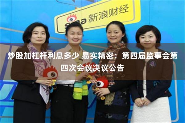 炒股加杠杆利息多少 易实精密：第四届监事会第四次会议决议公告
