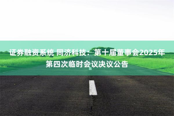 证券融资系统 同济科技：第十届董事会2025年第四次临时会议决议公告