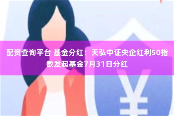配资查询平台 基金分红：天弘中证央企红利50指数发起基金7月31日分红