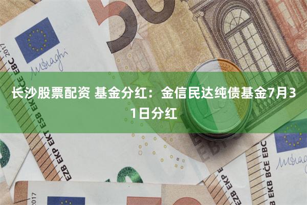 长沙股票配资 基金分红：金信民达纯债基金7月31日分红