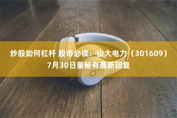 炒股如何杠杆 股市必读：山大电力（301609）7月30日董秘有最新回复