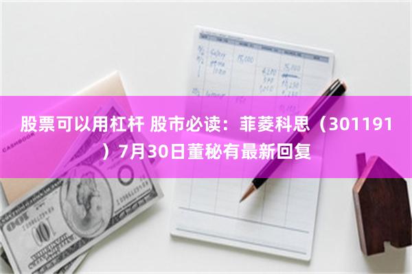 股票可以用杠杆 股市必读：菲菱科思（301191）7月30日董秘有最新回复