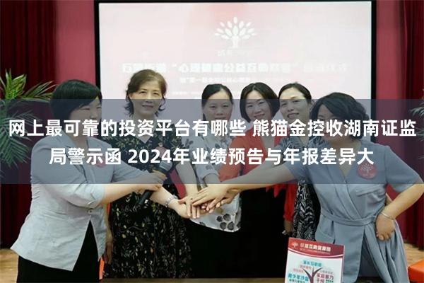 网上最可靠的投资平台有哪些 熊猫金控收湖南证监局警示函 2024年业绩预告与年报差异大