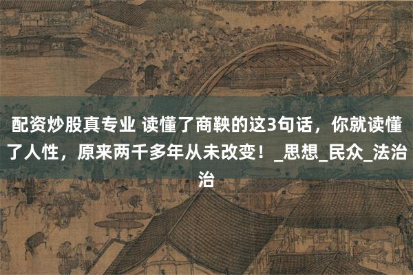 配资炒股真专业 读懂了商鞅的这3句话，你就读懂了人性，原来两千多年从未改变！_思想_民众_法治