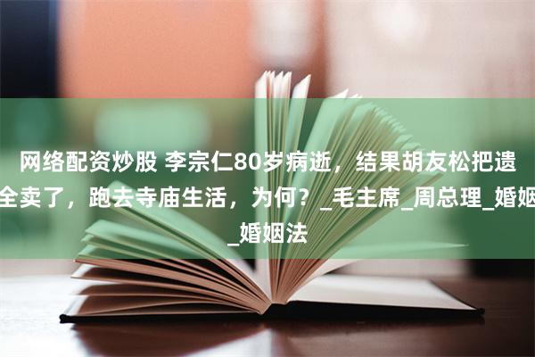 网络配资炒股 李宗仁80岁病逝，结果胡友松把遗产全卖了，跑去寺庙生活，为何？_毛主席_周总理_婚姻法