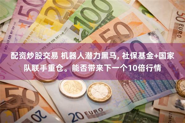 配资炒股交易 机器人潜力黑马, 社保基金+国家队联手重仓。能否带来下一个10倍行情