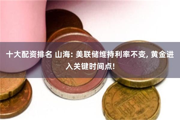 十大配资排名 山海: 美联储维持利率不变, 黄金进入关键时间点!