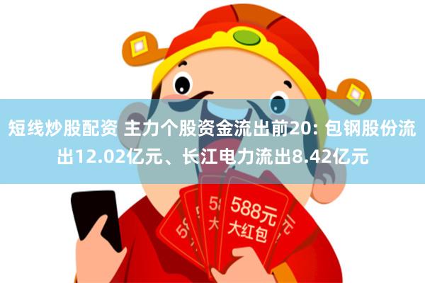 短线炒股配资 主力个股资金流出前20: 包钢股份流出12.02亿元、长江电力流出8.42亿元