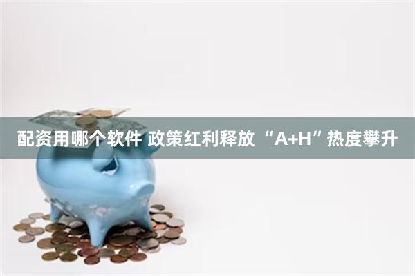 配资用哪个软件 政策红利释放 “A+H”热度攀升