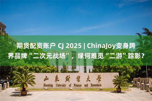 期货配资账户 CJ 2025 | ChinaJoy变身跨界品牌“二次元战场”，缘何难觅“二游”踪影？