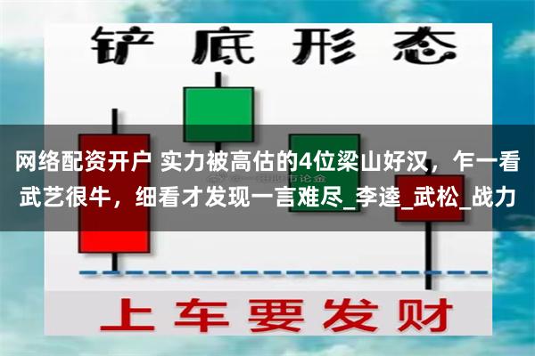 网络配资开户 实力被高估的4位梁山好汉，乍一看武艺很牛，细看才发现一言难尽_李逵_武松_战力