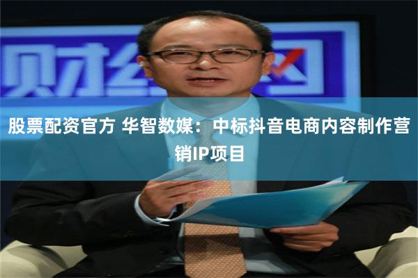 股票配资官方 华智数媒：中标抖音电商内容制作营销IP项目