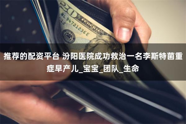 推荐的配资平台 汾阳医院成功救治一名李斯特菌重症早产儿_宝宝_团队_生命