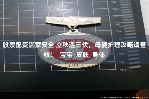 股票配资哪家安全 立秋遇三伏，母婴护理攻略请查收！_宝宝_皮肤_身体