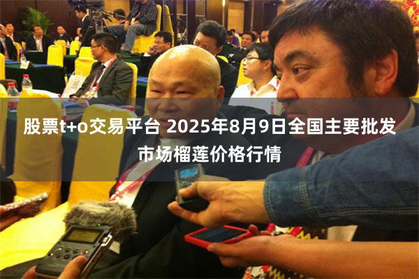 股票t+o交易平台 2025年8月9日全国主要批发市场榴莲价格行情