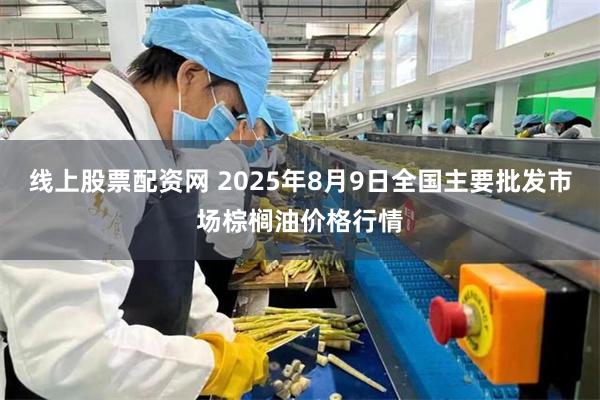 线上股票配资网 2025年8月9日全国主要批发市场棕榈油价格行情