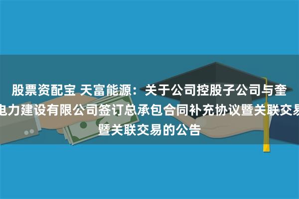 股票资配宝 天富能源:关于公司控股子公司与奎屯华能电力建设有限公司签订总承包合同补充协议暨关联交易的公告