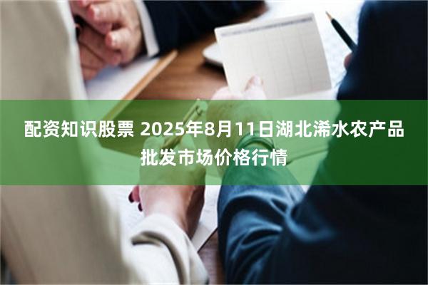 配资知识股票 2025年8月11日湖北浠水农产品批发市场价格行情