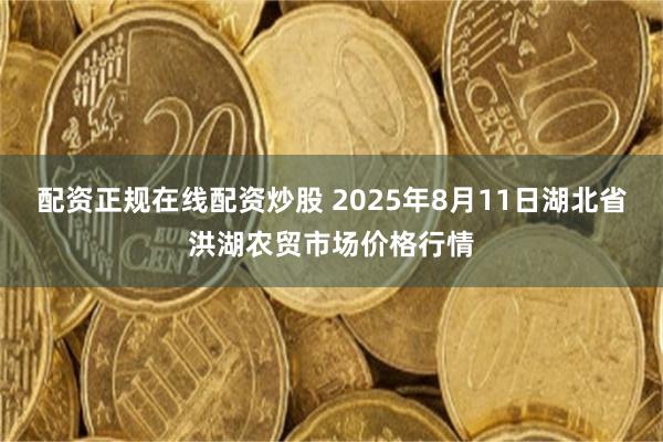 配资正规在线配资炒股 2025年8月11日湖北省洪湖农贸市场价格行情