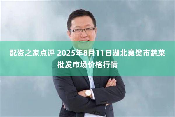 配资之家点评 2025年8月11日湖北襄樊市蔬菜批发市场价格行情