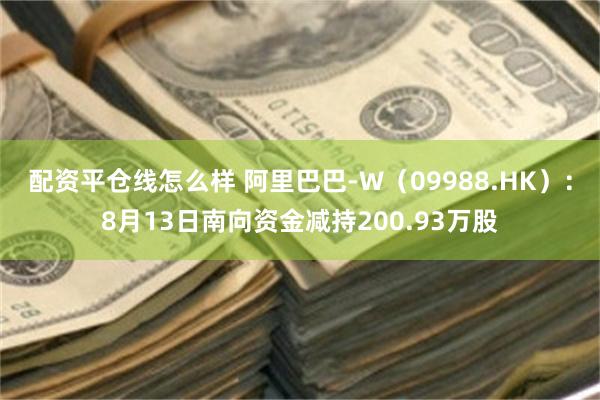 配资平仓线怎么样 阿里巴巴-W（09988.HK）：8月13日南向资金减持200.93万股