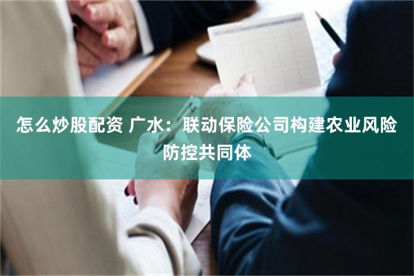 怎么炒股配资 广水：联动保险公司构建农业风险防控共同体