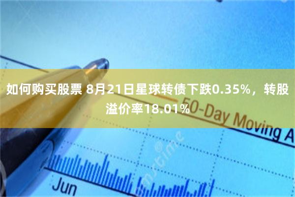 如何购买股票 8月21日星球转债下跌0.35%,转股溢价率18.01%