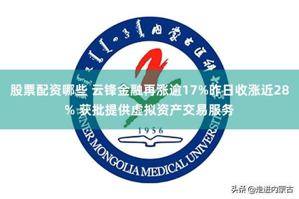 股票配资哪些 云锋金融再涨逾17%昨日收涨近28% 获批提供虚拟资产交易服务