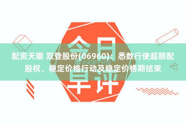 配资天眼 双登股份(06960)：悉数行使超额配股权、稳定价格行动及稳定价格期结束