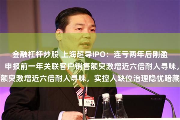 金融杠杆炒股 上海超导IPO：连亏两年后刚盈利毛利率高企逆势飙升，申报前一年关联客户销售额突激增近六倍耐人寻味，实控人缺位治理隐忧暗藏