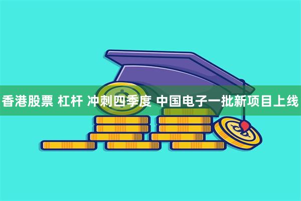香港股票 杠杆 冲刺四季度 中国电子一批新项目上线